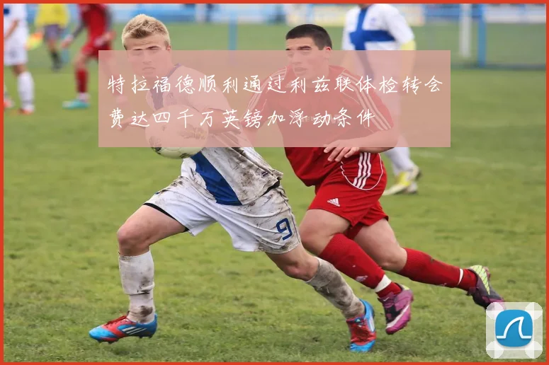 特拉福德顺利通过利兹联体检转会费达四千万英镑加浮动条件