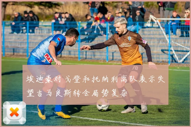 埃迪豪对戈登和托纳利离队表示失望吉马良斯转会局势复杂