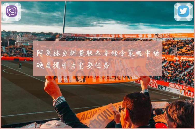 阿莫林分析曼联冬季转会策略中场硬度提升为首要任务