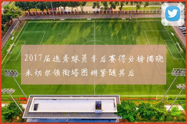 2017届选秀球员季后赛得分榜揭晓米切尔领衔塔图姆紧随其后